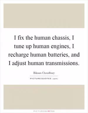 I fix the human chassis, I tune up human engines, I recharge human batteries, and I adjust human transmissions Picture Quote #1