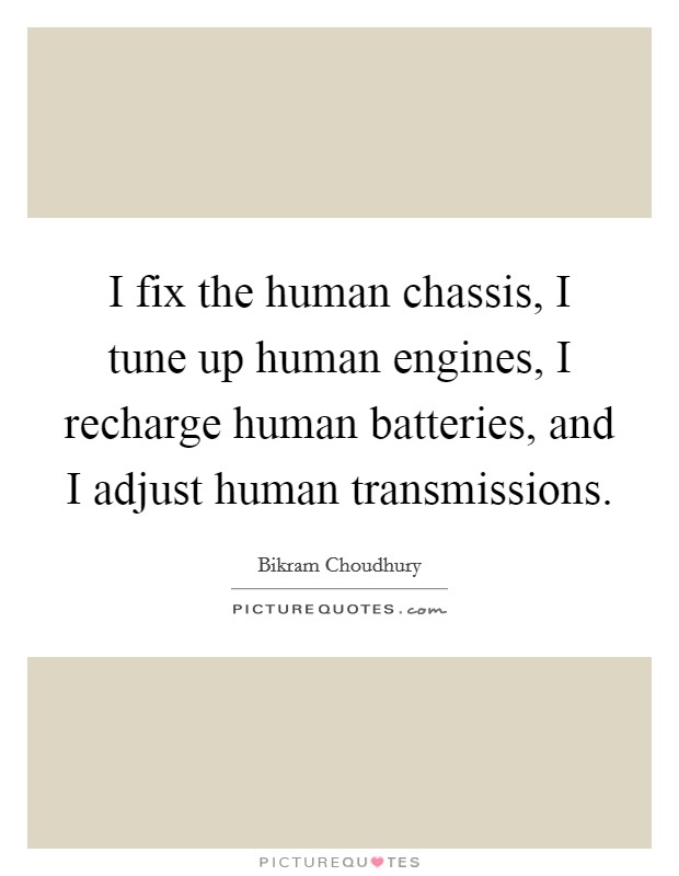 I fix the human chassis, I tune up human engines, I recharge human batteries, and I adjust human transmissions. Picture Quote #1
