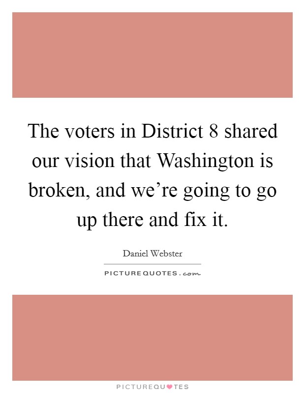 The voters in District 8 shared our vision that Washington is broken, and we're going to go up there and fix it. Picture Quote #1