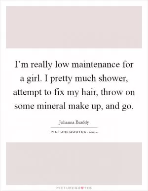 I’m really low maintenance for a girl. I pretty much shower, attempt to fix my hair, throw on some mineral make up, and go Picture Quote #1