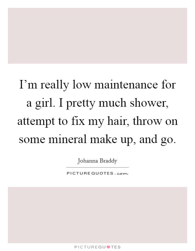 I'm really low maintenance for a girl. I pretty much shower, attempt to fix my hair, throw on some mineral make up, and go. Picture Quote #1