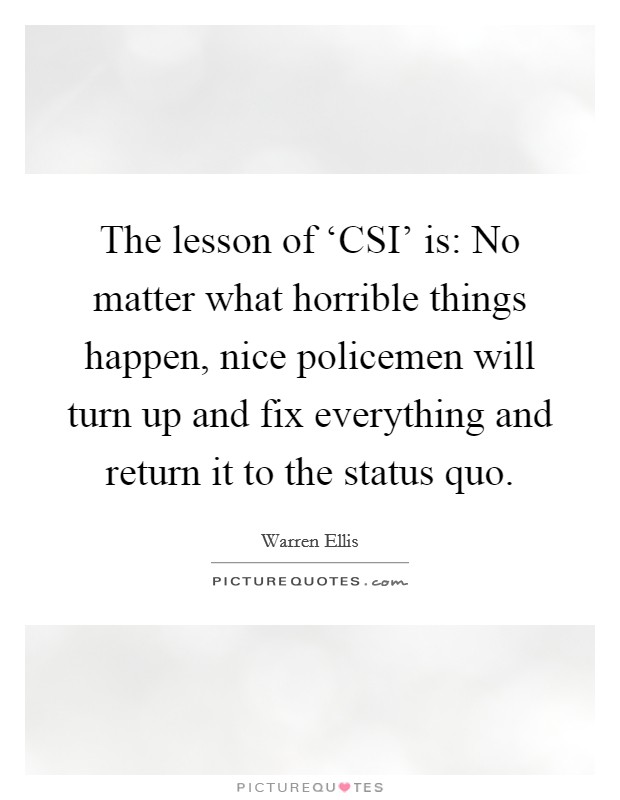 The lesson of ‘CSI' is: No matter what horrible things happen, nice policemen will turn up and fix everything and return it to the status quo. Picture Quote #1