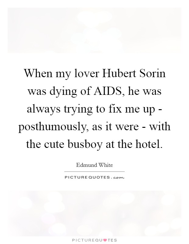 When my lover Hubert Sorin was dying of AIDS, he was always trying to fix me up - posthumously, as it were - with the cute busboy at the hotel. Picture Quote #1