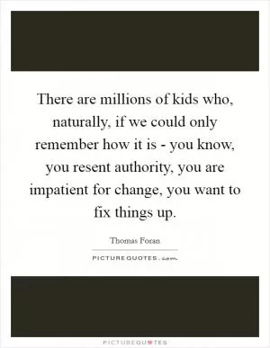 There are millions of kids who, naturally, if we could only remember how it is - you know, you resent authority, you are impatient for change, you want to fix things up Picture Quote #1