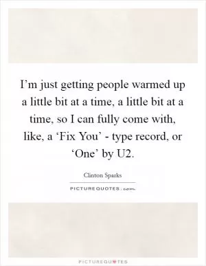 I’m just getting people warmed up a little bit at a time, a little bit at a time, so I can fully come with, like, a ‘Fix You’ - type record, or ‘One’ by U2 Picture Quote #1