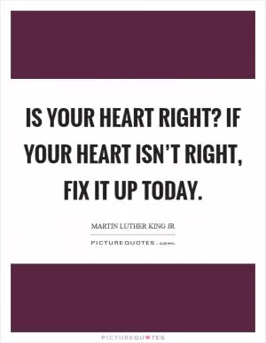 Is your heart right? If your heart isn’t right, fix it up today Picture Quote #1