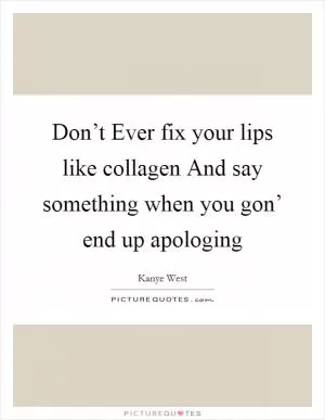 Don’t Ever fix your lips like collagen And say something when you gon’ end up apologing Picture Quote #1