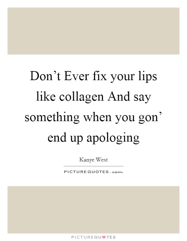 Don't Ever fix your lips like collagen And say something when you gon' end up apologing Picture Quote #1