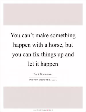 You can’t make something happen with a horse, but you can fix things up and let it happen Picture Quote #1