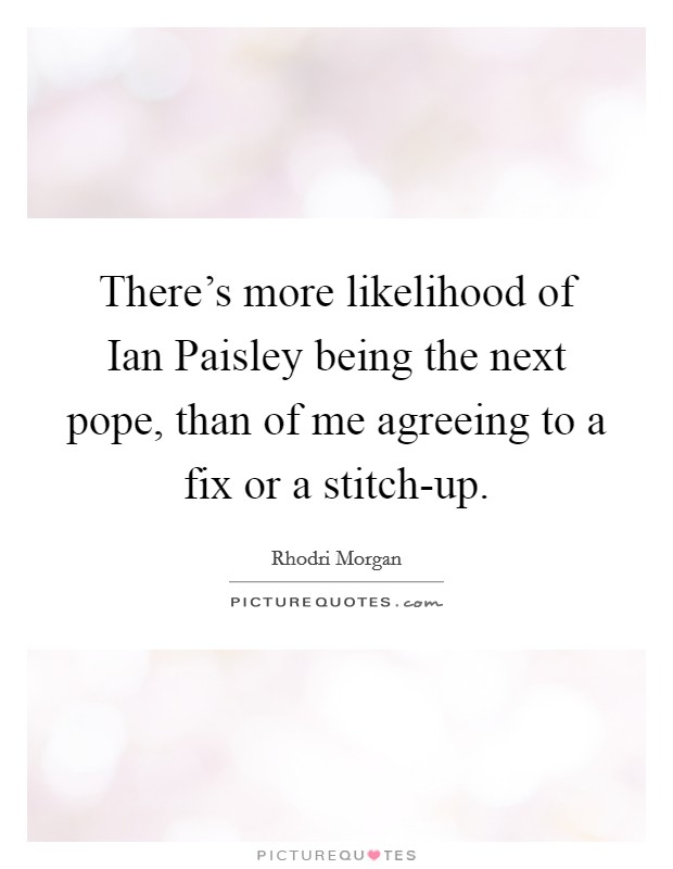 There's more likelihood of Ian Paisley being the next pope, than of me agreeing to a fix or a stitch-up. Picture Quote #1
