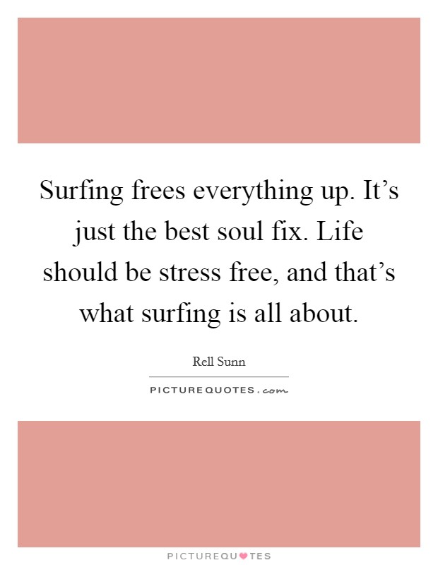 Surfing frees everything up. It's just the best soul fix. Life should be stress free, and that's what surfing is all about. Picture Quote #1