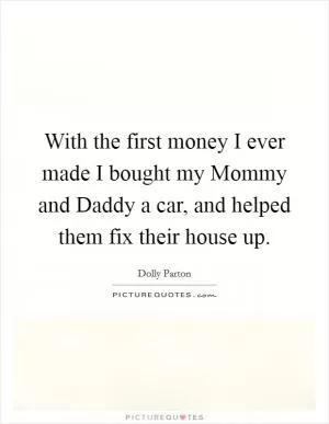 With the first money I ever made I bought my Mommy and Daddy a car, and helped them fix their house up Picture Quote #1