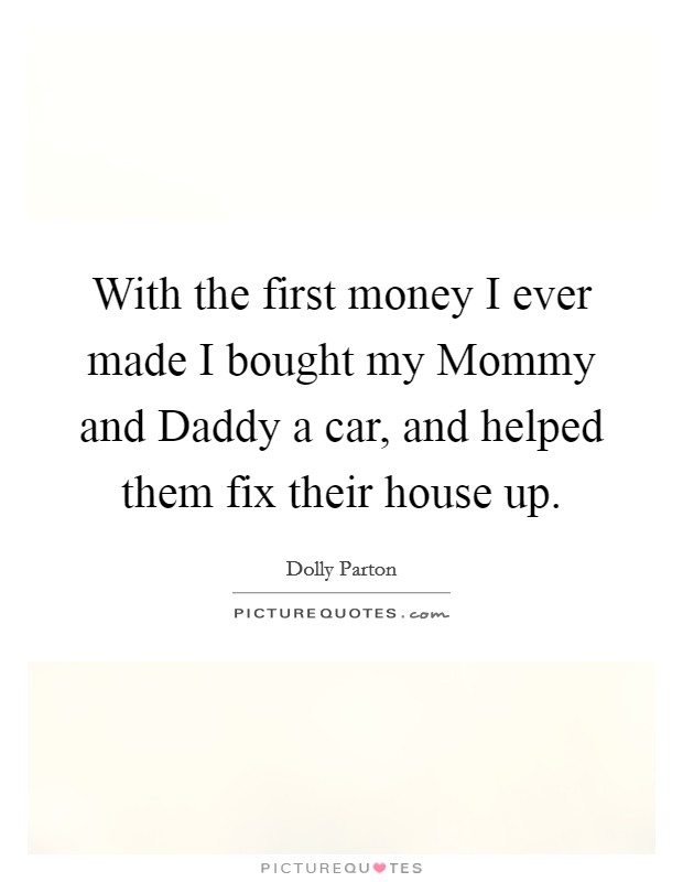 With the first money I ever made I bought my Mommy and Daddy a car, and helped them fix their house up. Picture Quote #1