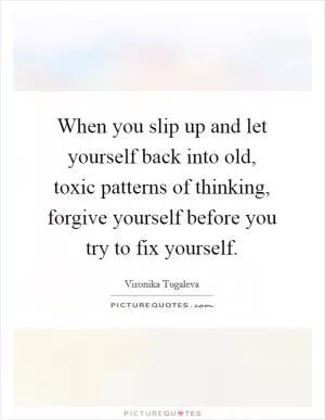 When you slip up and let yourself back into old, toxic patterns of thinking, forgive yourself before you try to fix yourself Picture Quote #1