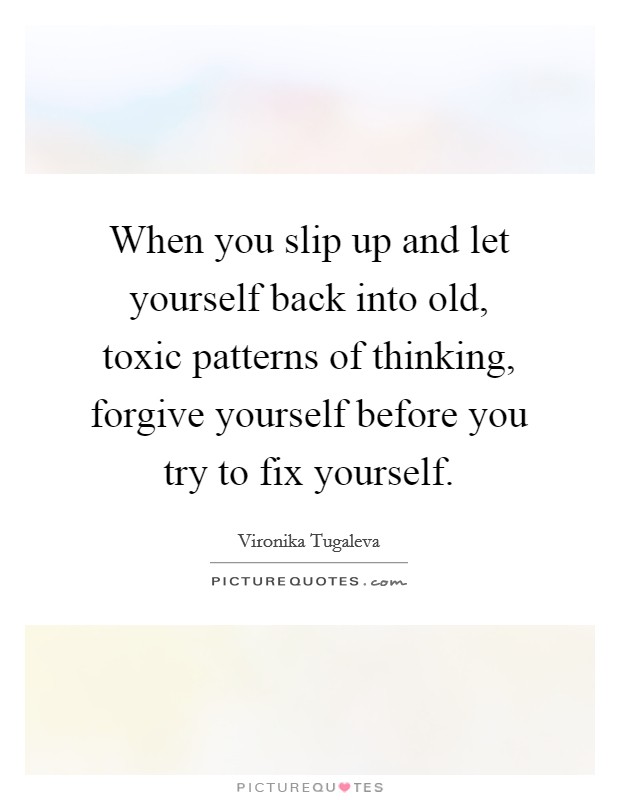 When you slip up and let yourself back into old, toxic patterns of thinking, forgive yourself before you try to fix yourself. Picture Quote #1