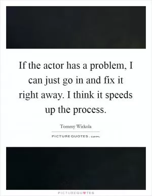 If the actor has a problem, I can just go in and fix it right away. I think it speeds up the process Picture Quote #1