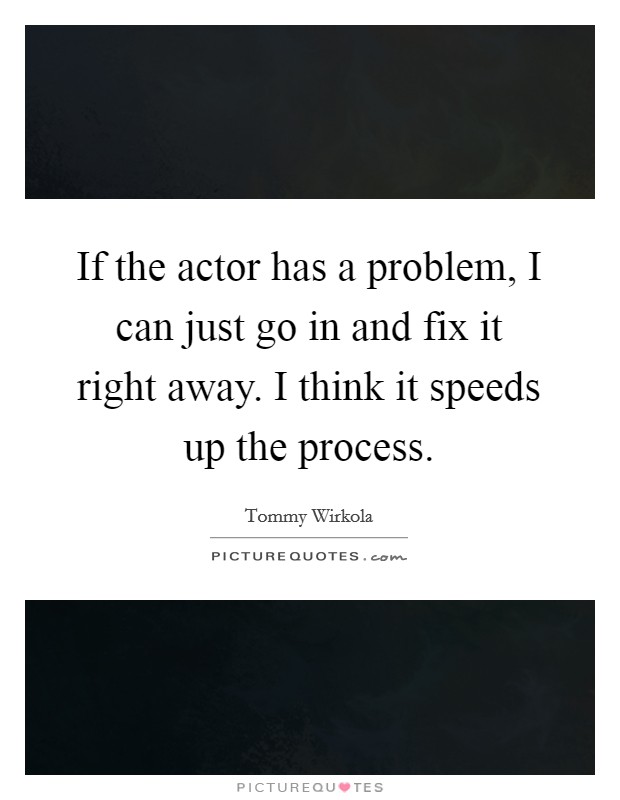 If the actor has a problem, I can just go in and fix it right away. I think it speeds up the process. Picture Quote #1