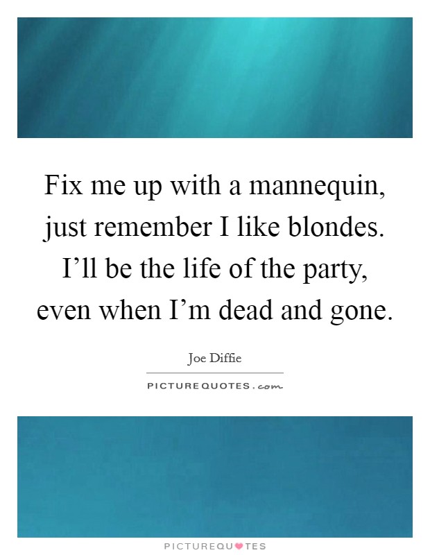 Fix me up with a mannequin, just remember I like blondes. I'll be the life of the party, even when I'm dead and gone. Picture Quote #1