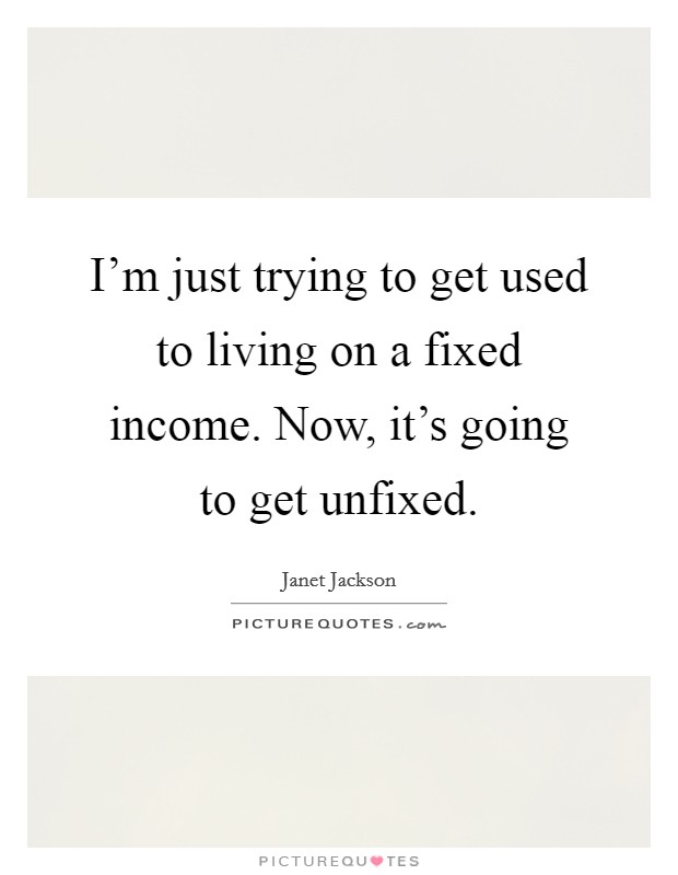 I'm just trying to get used to living on a fixed income. Now, it's going to get unfixed. Picture Quote #1
