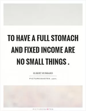 To have a full stomach and fixed income are no small things  Picture Quote #1