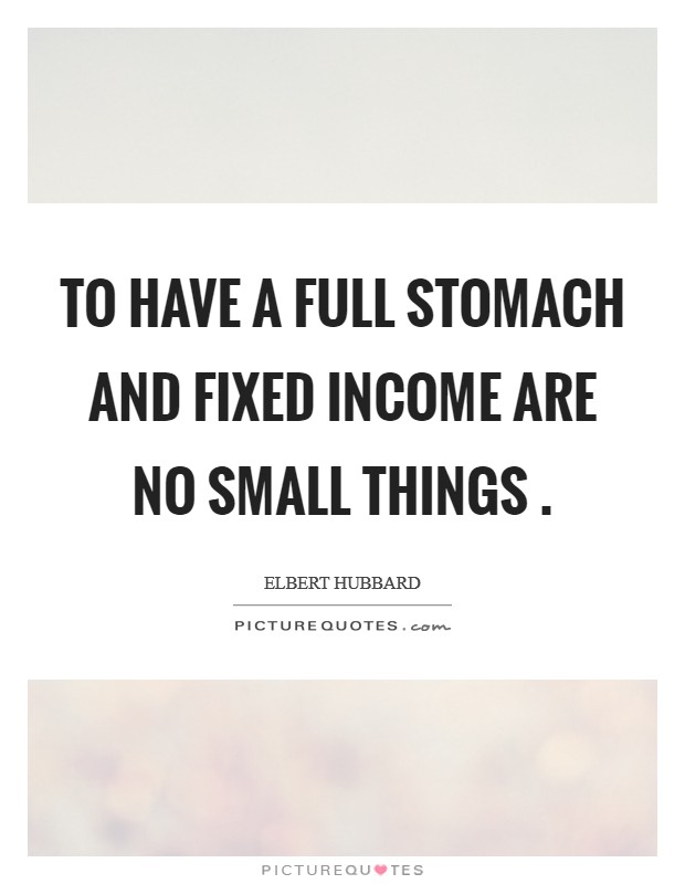 To have a full stomach and fixed income are no small things . Picture Quote #1