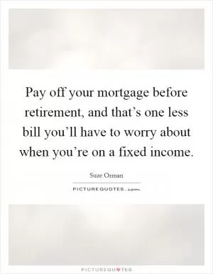 Pay off your mortgage before retirement, and that’s one less bill you’ll have to worry about when you’re on a fixed income Picture Quote #1