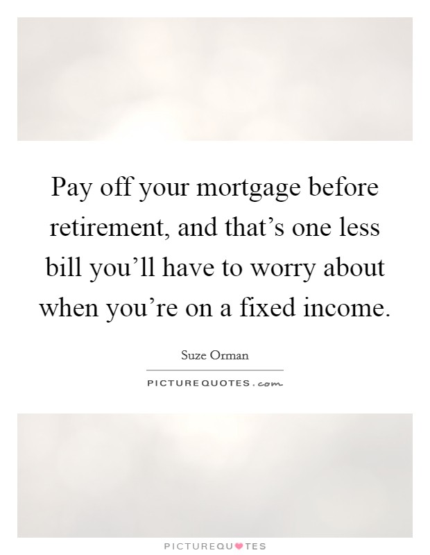 Pay off your mortgage before retirement, and that's one less bill you'll have to worry about when you're on a fixed income. Picture Quote #1