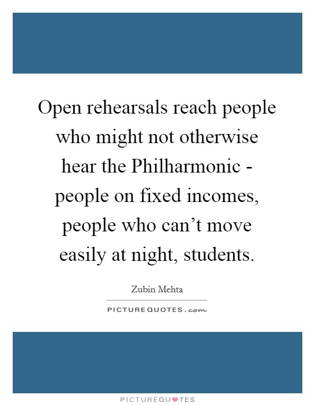 Open rehearsals reach people who might not otherwise hear the Philharmonic - people on fixed incomes, people who can't move easily at night, students. Picture Quote #1