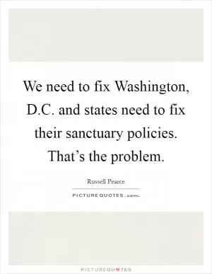 We need to fix Washington, D.C. and states need to fix their sanctuary policies. That’s the problem Picture Quote #1