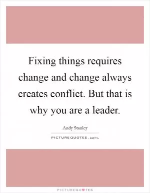 Fixing things requires change and change always creates conflict. But that is why you are a leader Picture Quote #1