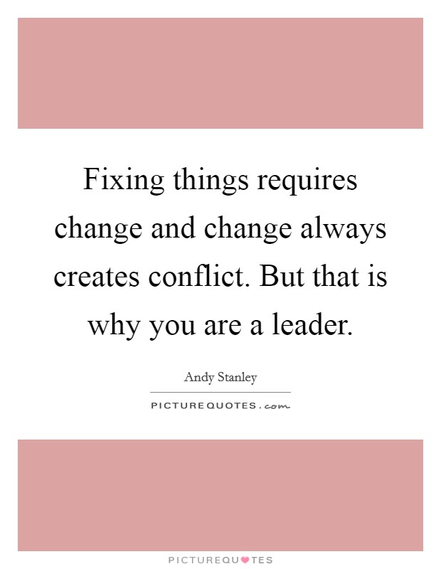 Fixing things requires change and change always creates conflict. But that is why you are a leader. Picture Quote #1