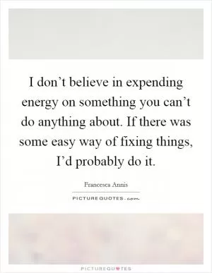 I don’t believe in expending energy on something you can’t do anything about. If there was some easy way of fixing things, I’d probably do it Picture Quote #1