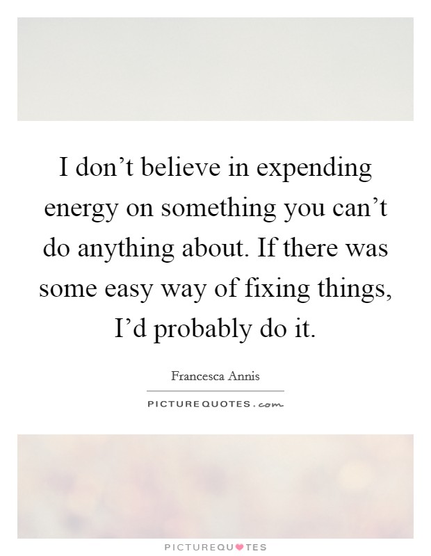 I don't believe in expending energy on something you can't do anything about. If there was some easy way of fixing things, I'd probably do it. Picture Quote #1