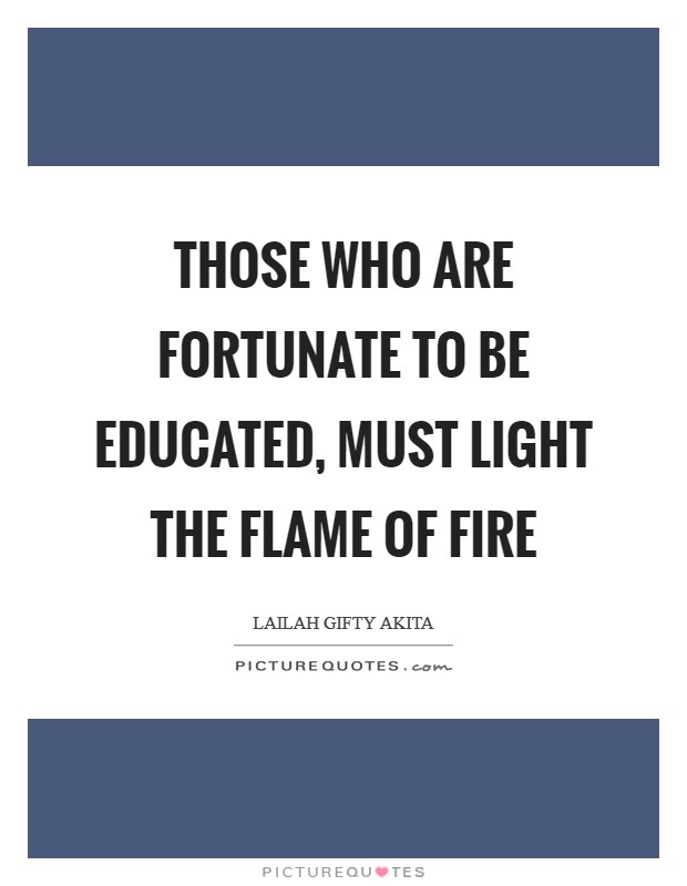 Those who are fortunate to be educated, must light the flame of fire Picture Quote #1