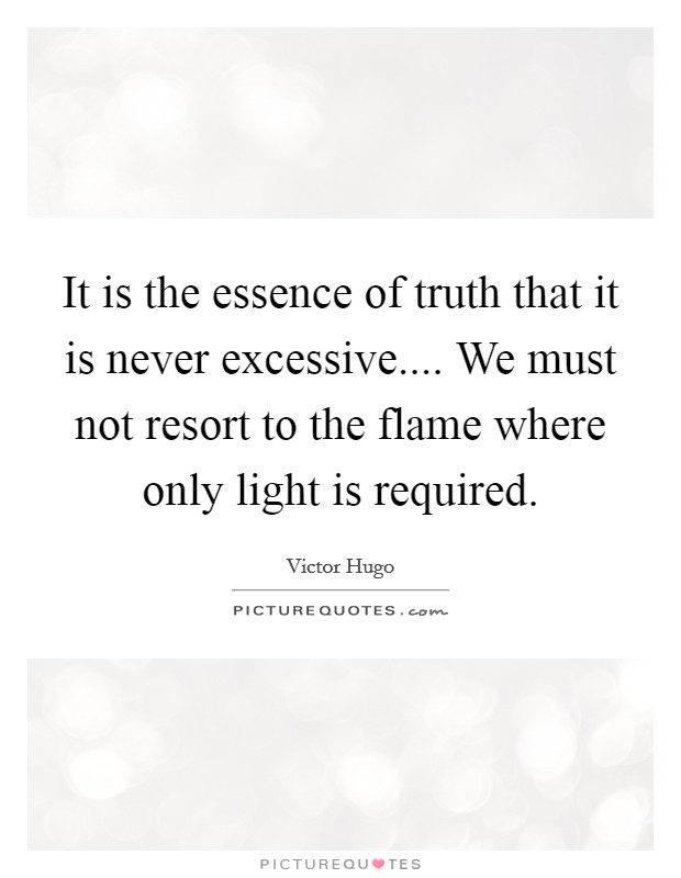 It is the essence of truth that it is never excessive.... We must not resort to the flame where only light is required. Picture Quote #1