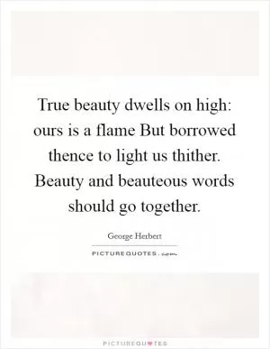 True beauty dwells on high: ours is a flame But borrowed thence to light us thither. Beauty and beauteous words should go together Picture Quote #1