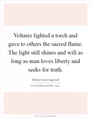 Voltaire lighted a torch and gave to others the sacred flame. The light still shines and will as long as man loves liberty and seeks for truth Picture Quote #1