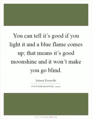You can tell it’s good if you light it and a blue flame comes up; that means it’s good moonshine and it won’t make you go blind Picture Quote #1