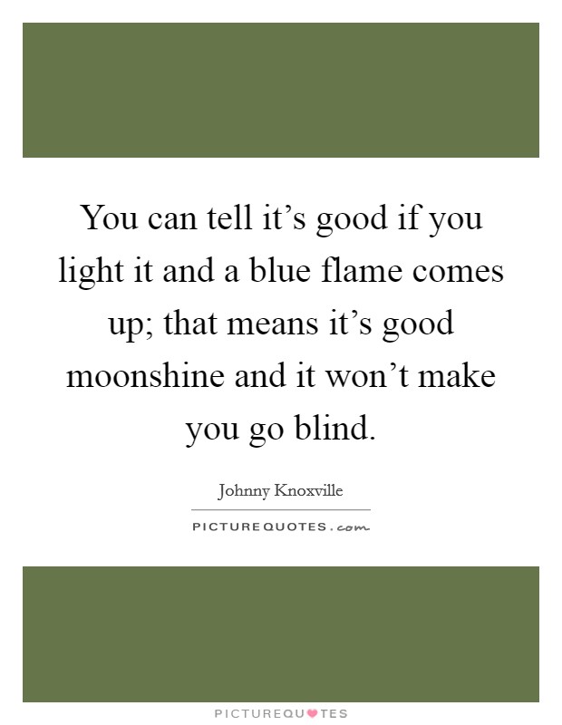 You can tell it's good if you light it and a blue flame comes up; that means it's good moonshine and it won't make you go blind. Picture Quote #1