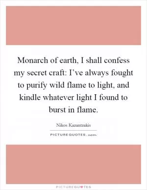 Monarch of earth, I shall confess my secret craft: I’ve always fought to purify wild flame to light, and kindle whatever light I found to burst in flame Picture Quote #1