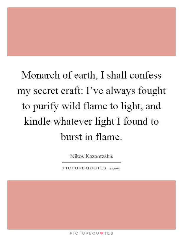 Monarch of earth, I shall confess my secret craft: I've always fought to purify wild flame to light, and kindle whatever light I found to burst in flame. Picture Quote #1