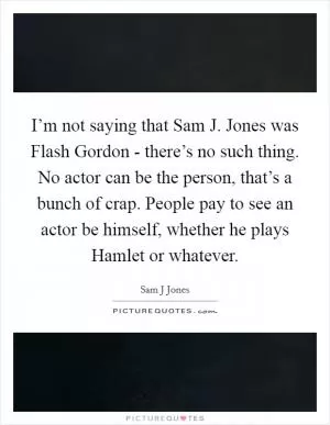 I’m not saying that Sam J. Jones was Flash Gordon - there’s no such thing. No actor can be the person, that’s a bunch of crap. People pay to see an actor be himself, whether he plays Hamlet or whatever Picture Quote #1