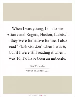When I was young, I ran to see Astaire and Rogers, Huston, Lubitsch - they were formative for me. I also read ‘Flash Gordon’ when I was 6, but if I were still reading it when I was 16, I’d have been an imbecile Picture Quote #1