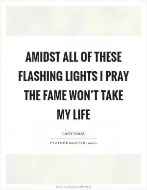 Amidst all of these flashing lights I pray the fame won’t take my life Picture Quote #1