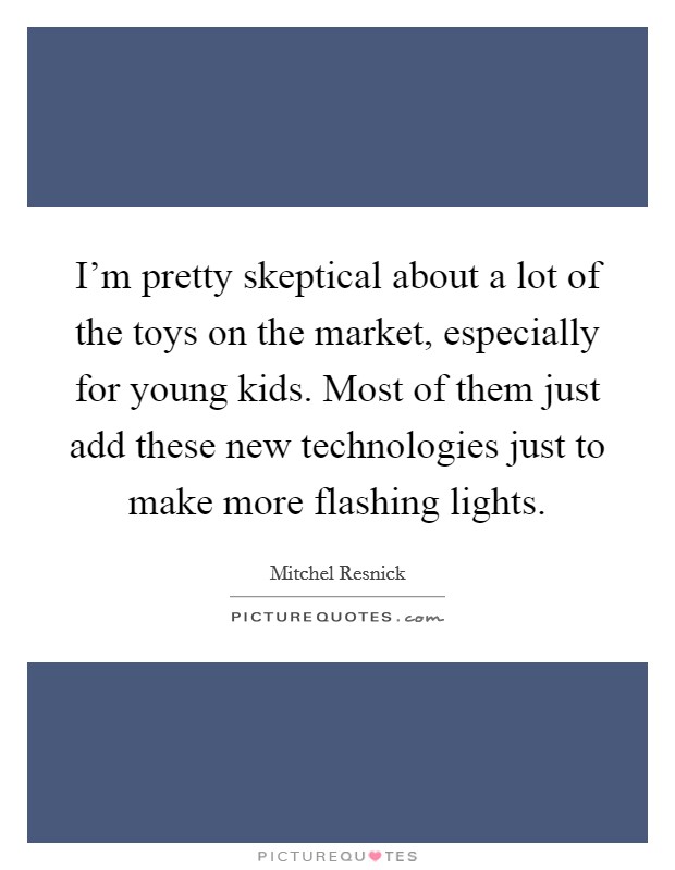 I'm pretty skeptical about a lot of the toys on the market, especially for young kids. Most of them just add these new technologies just to make more flashing lights. Picture Quote #1