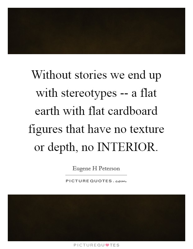 Without stories we end up with stereotypes -- a flat earth with flat cardboard figures that have no texture or depth, no INTERIOR. Picture Quote #1