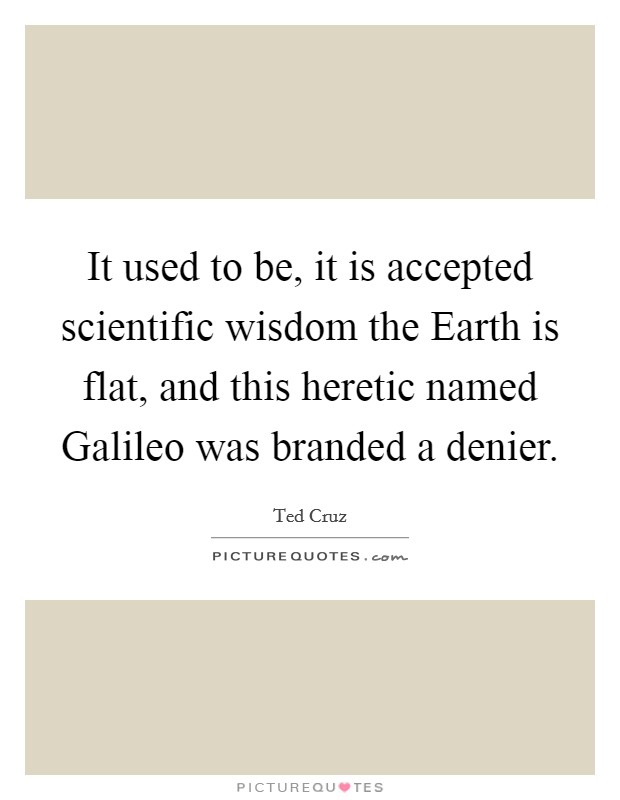 It used to be, it is accepted scientific wisdom the Earth is flat, and this heretic named Galileo was branded a denier. Picture Quote #1