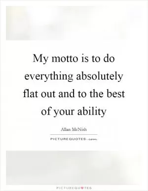 My motto is to do everything absolutely flat out and to the best of your ability Picture Quote #1