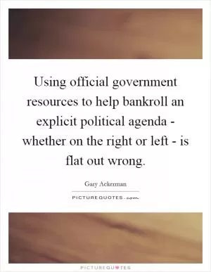 Using official government resources to help bankroll an explicit political agenda - whether on the right or left - is flat out wrong Picture Quote #1