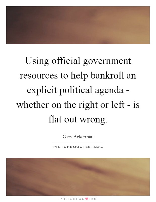 Using official government resources to help bankroll an explicit political agenda - whether on the right or left - is flat out wrong. Picture Quote #1